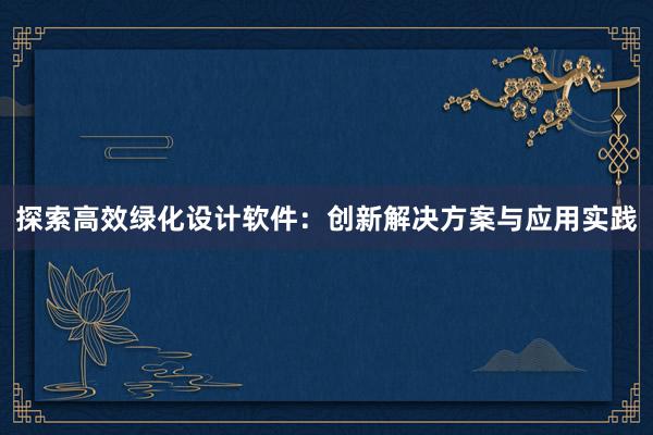 探索高效绿化设计软件：创新解决方案与应用实践