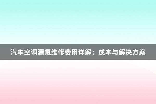 汽车空调漏氟维修费用详解：成本与解决方案