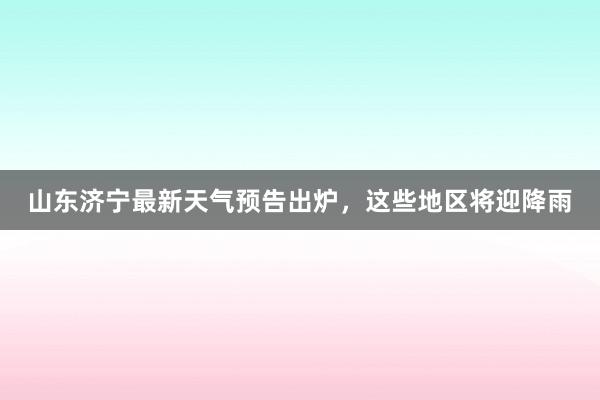 山东济宁最新天气预告出炉，这些地区将迎降雨