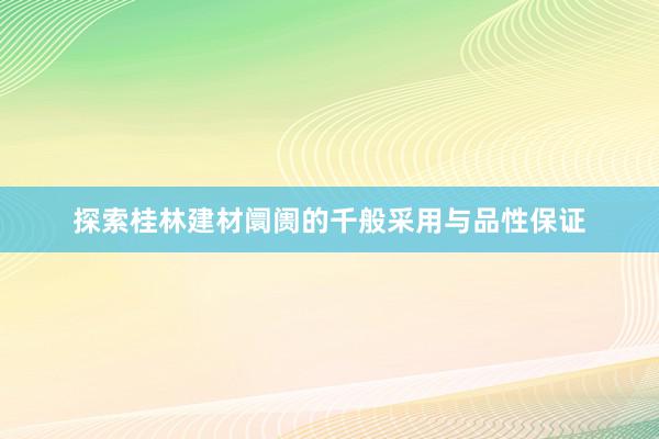 探索桂林建材阛阓的千般采用与品性保证